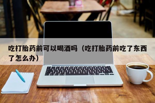 能直接购买打胎药吗吃打胎药前可以喝酒吗（吃打胎药前吃了东西了怎么办）